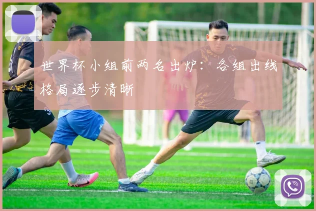 世界杯小组前两名出炉：各组出线格局逐步清晰