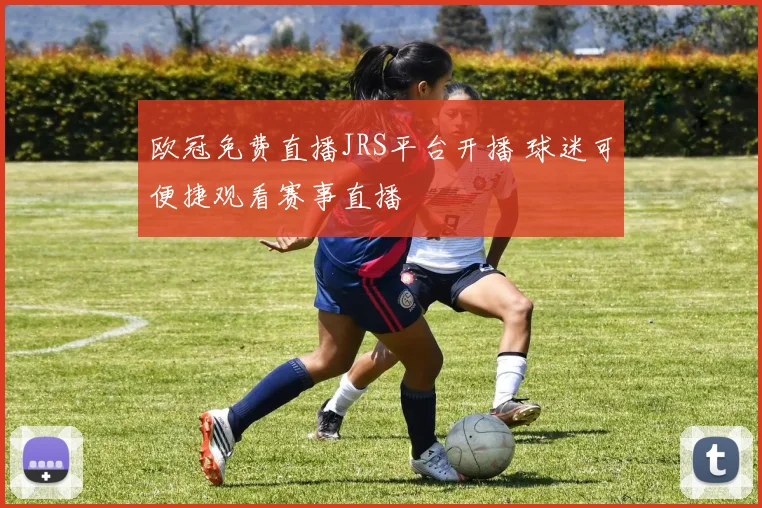 欧冠免费直播JRS平台开播 球迷可便捷观看赛事直播