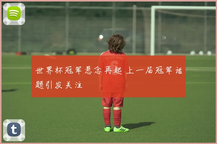 世界杯冠军悬念再起 上一届冠军话题引发关注