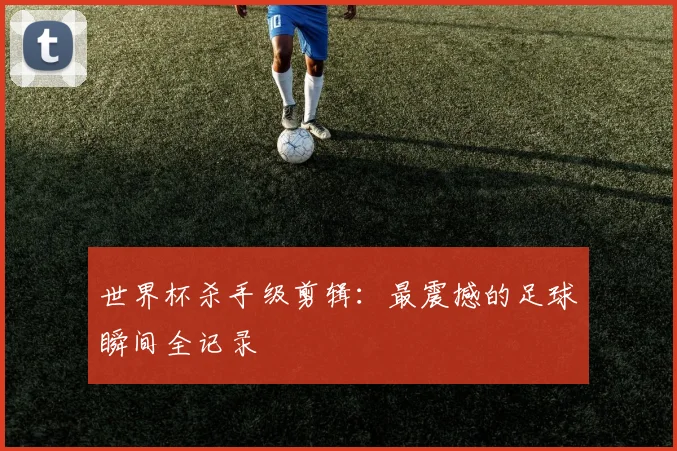 世界杯杀手级剪辑：最震撼的足球瞬间全记录