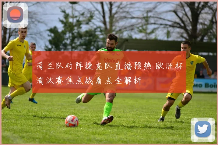 荷兰队对阵捷克队直播预热 欧洲杯淘汰赛焦点战看点全解析