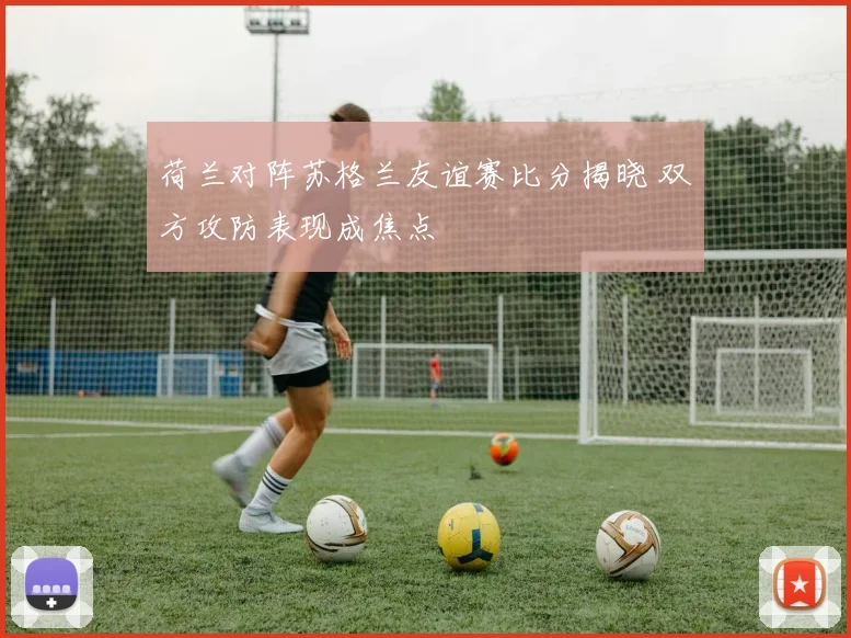 荷兰对阵苏格兰友谊赛比分揭晓 双方攻防表现成焦点