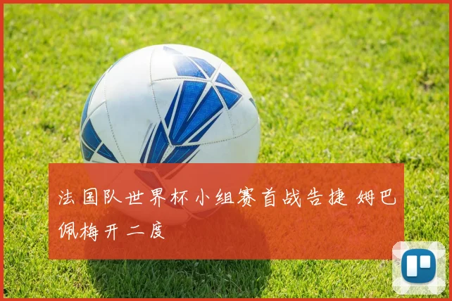 法国队世界杯小组赛首战告捷 姆巴佩梅开二度