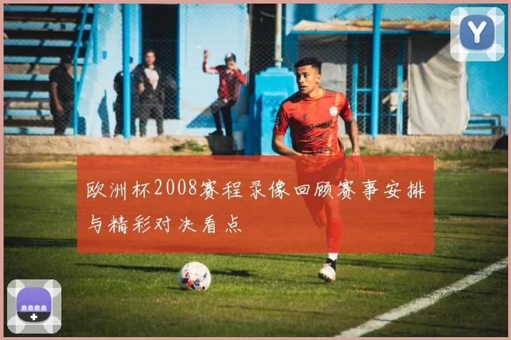欧洲杯2008赛程录像回顾赛事安排与精彩对决看点