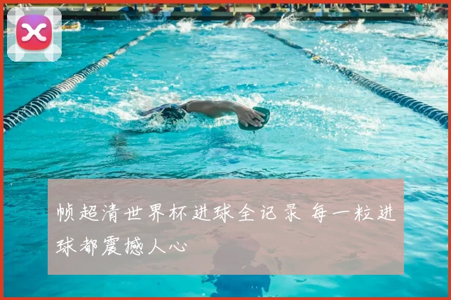 帧超清世界杯进球全记录 每一粒进球都震撼人心
