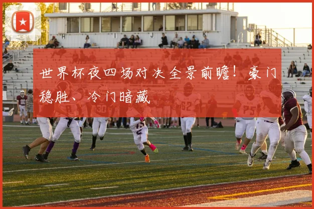 世界杯夜四场对决全景前瞻!豪门稳胜、冷门暗藏