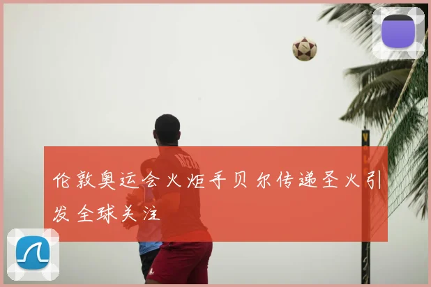 伦敦奥运会火炬手贝尔传递圣火引发全球关注