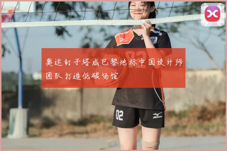 奥运钉子塔成巴黎地标中国设计师团队打造低碳场馆