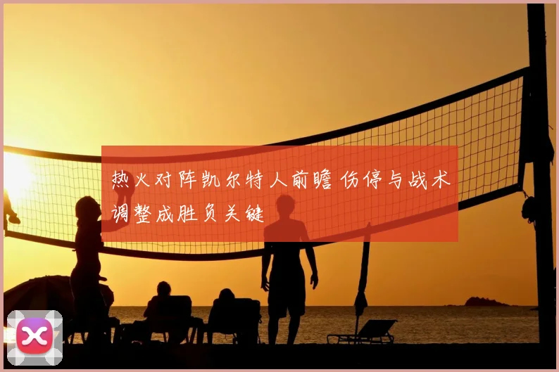 热火对阵凯尔特人前瞻 伤停与战术调整成胜负关键