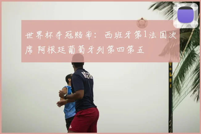 世界杯夺冠赔率：西班牙第1法国次席 阿根廷葡萄牙列第四第五