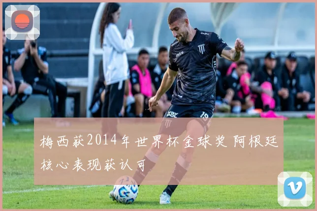 梅西获2014年世界杯金球奖 阿根廷核心表现获认可