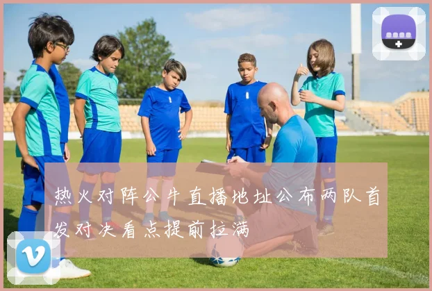 热火对阵公牛直播地址公布两队首发对决看点提前拉满