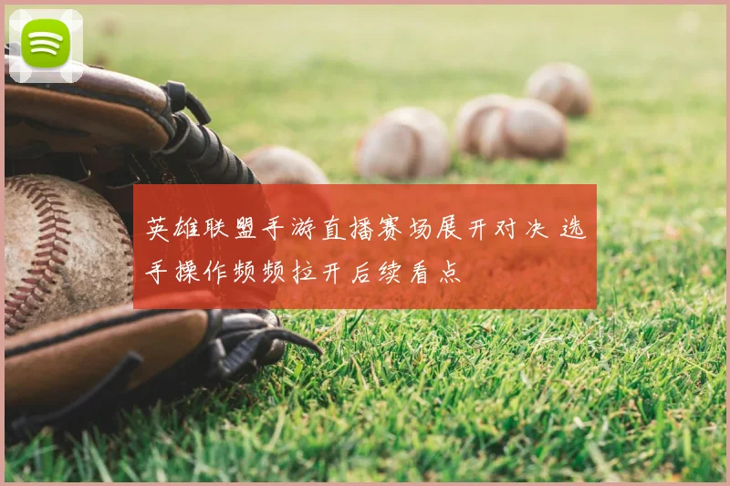 英雄联盟手游直播赛场展开对决 选手操作频频拉开后续看点