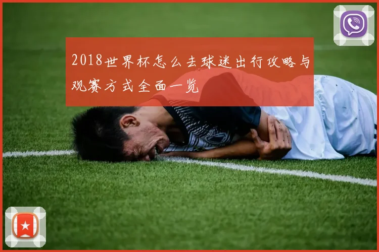2018世界杯怎么去球迷出行攻略与观赛方式全面一览