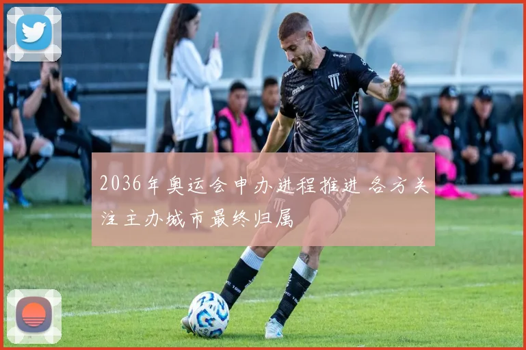 2036年奥运会申办进程推进 各方关注主办城市最终归属