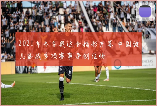 2021年冬季奥运会精彩开幕 中国健儿备战多项赛事争创佳绩