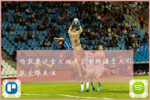 伦敦奥运会火炬手贝尔传递圣火引发全球关注