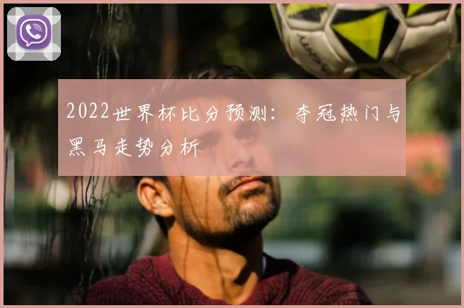 2022世界杯比分预测:夺冠热门与黑马走势分析