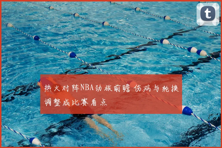 热火对阵NBA劲旅前瞻 伤病与轮换调整成比赛看点