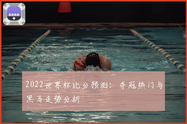 2022世界杯比分预测:夺冠热门与黑马走势分析