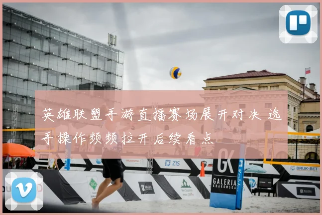 英雄联盟手游直播赛场展开对决 选手操作频频拉开后续看点