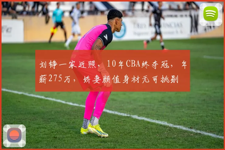 刘铮一家近照，10年CBA终夺冠，年薪275万，娇妻颜值身材无可挑剔