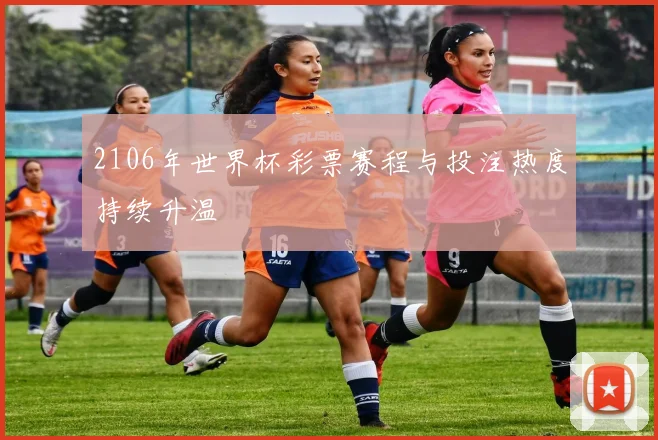 2106年世界杯彩票赛程与投注热度持续升温