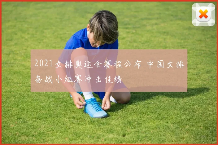 2021女排奥运会赛程公布 中国女排备战小组赛冲击佳绩