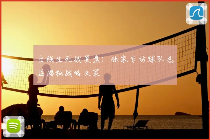 出线生死战复盘:独家专访球队总监揭秘战略决策