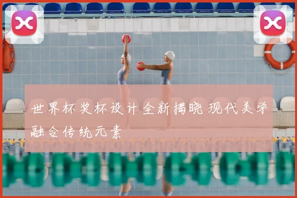 世界杯奖杯设计全新揭晓 现代美学融合传统元素
