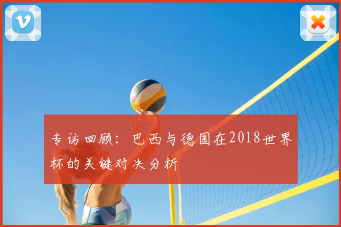 专访回顾:巴西与德国在2018世界杯的关键对决分析