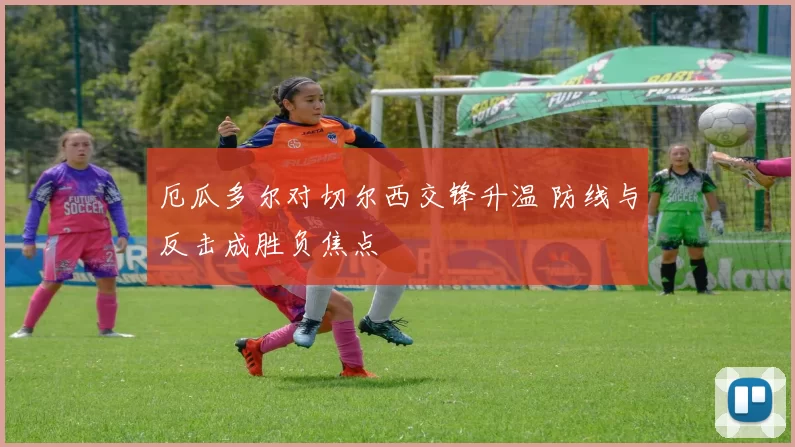 厄瓜多尔对切尔西交锋升温 防线与反击成胜负焦点