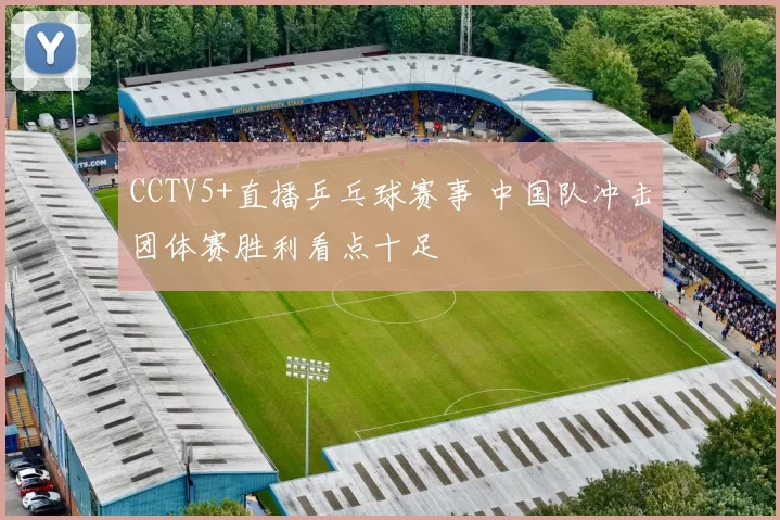 CCTV5+直播乒乓球赛事 中国队冲击团体赛胜利看点十足