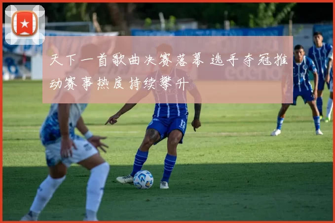 天下一首歌曲决赛落幕 选手夺冠推动赛事热度持续攀升