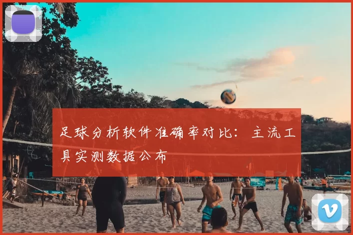 足球分析软件准确率对比：主流工具实测数据公布