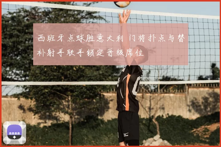 西班牙点球胜意大利 门将扑点与替补射手联手锁定晋级席位