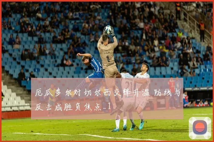 厄瓜多尔对切尔西交锋升温 防线与反击成胜负焦点_1