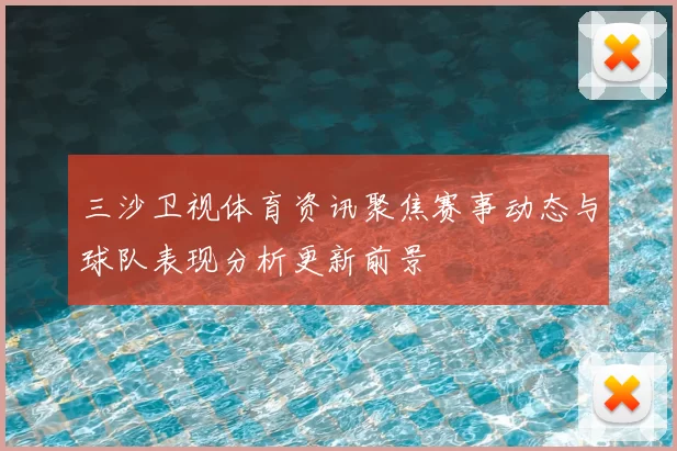 三沙卫视体育资讯聚焦赛事动态与球队表现分析更新前景