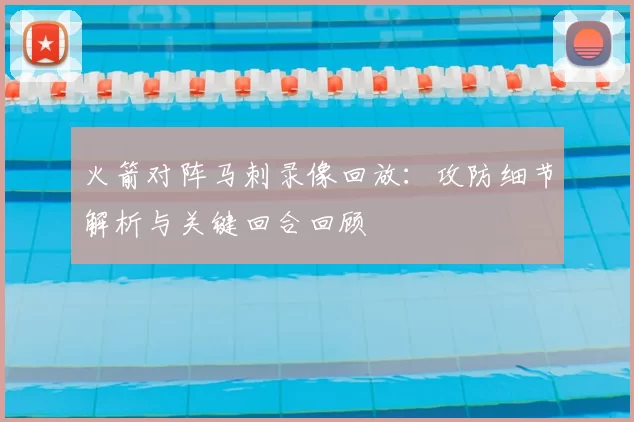 火箭对阵马刺录像回放：攻防细节解析与关键回合回顾