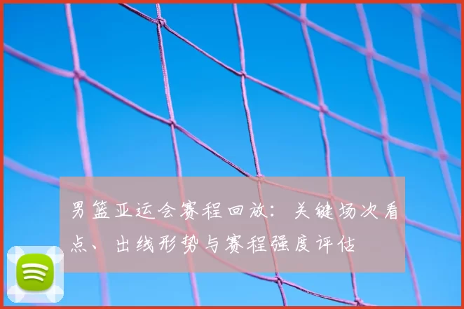 男篮亚运会赛程回放:关键场次看点、出线形势与赛程强度评估