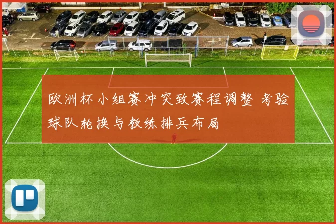 欧洲杯小组赛冲突致赛程调整 考验球队轮换与教练排兵布局