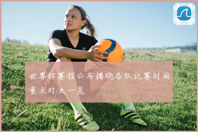 世界杯赛程公布揭晓各队比赛时间重点对决一览
