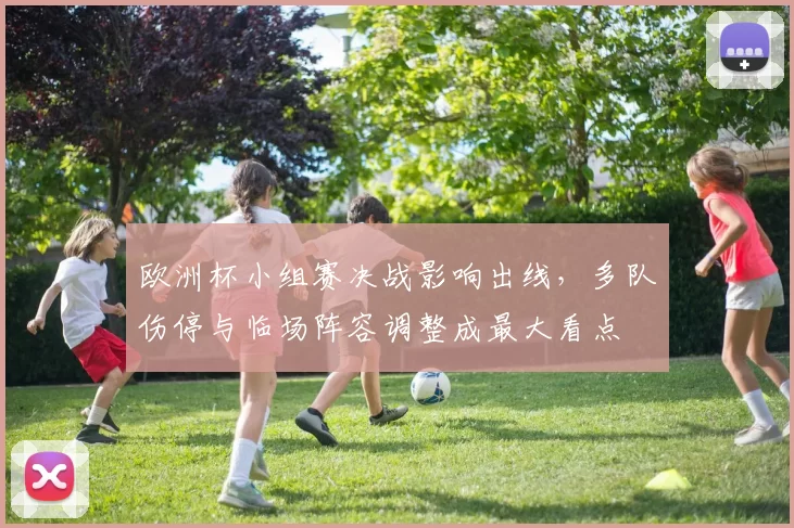 欧洲杯小组赛决战影响出线,多队伤停与临场阵容调整成最大看点