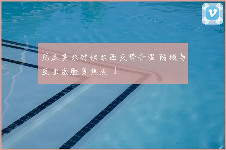 厄瓜多尔对切尔西交锋升温 防线与反击成胜负焦点_1