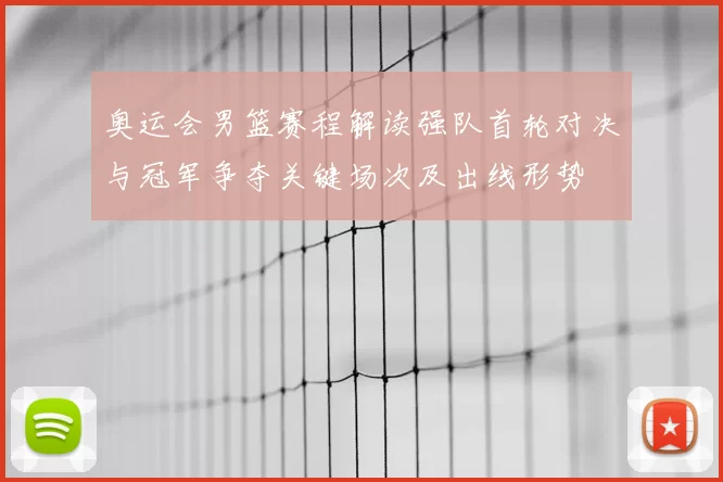 奥运会男篮赛程解读强队首轮对决与冠军争夺关键场次及出线形势