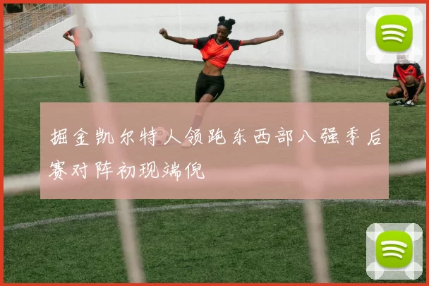 掘金凯尔特人领跑东西部八强季后赛对阵初现端倪