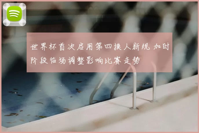 世界杯首次启用第四换人新规 加时阶段临场调整影响比赛走势