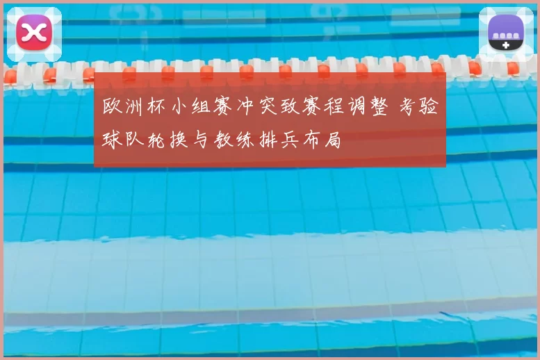 欧洲杯小组赛冲突致赛程调整 考验球队轮换与教练排兵布局