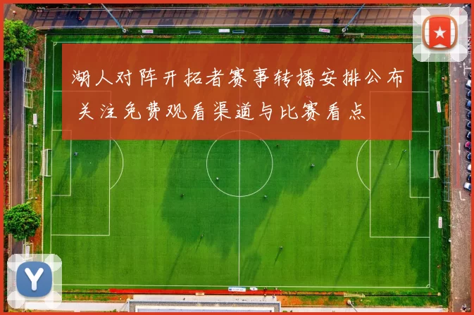 湖人对阵开拓者赛事转播安排公布 关注免费观看渠道与比赛看点