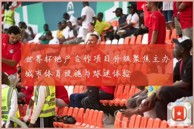 世界杯地产合作项目升级聚焦主办城市体育设施与球迷体验